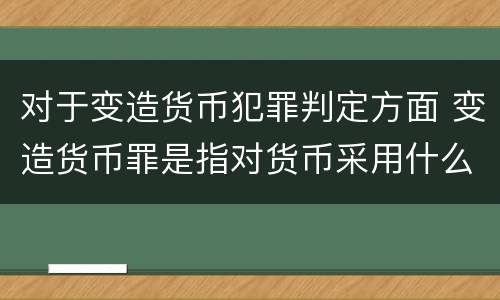 对于变造货币犯罪判定方面 变造货币罪是指对货币采用什么方法