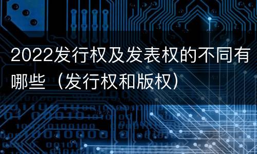 2022发行权及发表权的不同有哪些（发行权和版权）