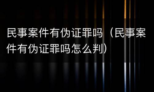 民事案件有伪证罪吗（民事案件有伪证罪吗怎么判）
