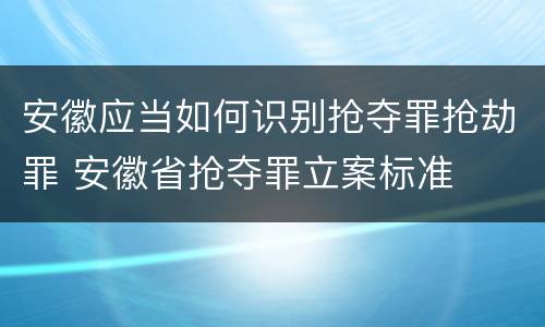 安徽应当如何识别抢夺罪抢劫罪 安徽省抢夺罪立案标准