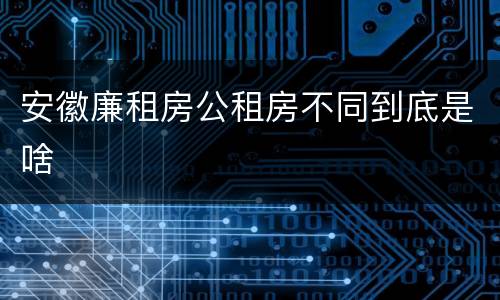 安徽廉租房公租房不同到底是啥