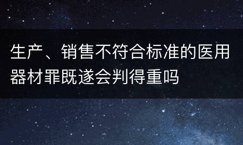 生产、销售不符合标准的医用器材罪既遂会判得重吗