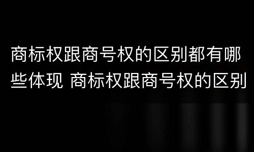 商标权跟商号权的区别都有哪些体现 商标权跟商号权的区别都有哪些体现了