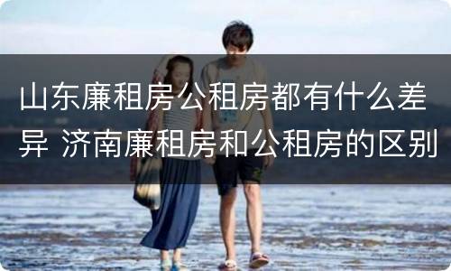 山东廉租房公租房都有什么差异 济南廉租房和公租房的区别