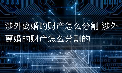 涉外离婚的财产怎么分割 涉外离婚的财产怎么分割的