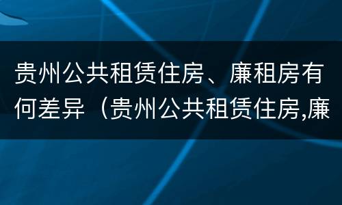 贵州公共租赁住房、廉租房有何差异（贵州公共租赁住房,廉租房有何差异）