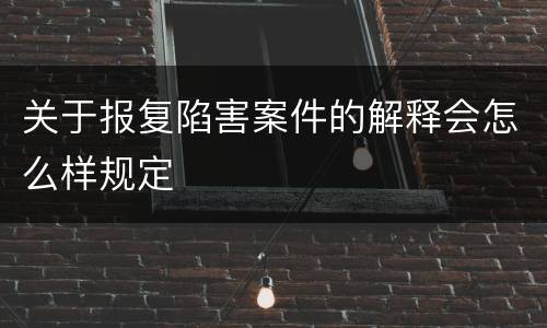 关于报复陷害案件的解释会怎么样规定