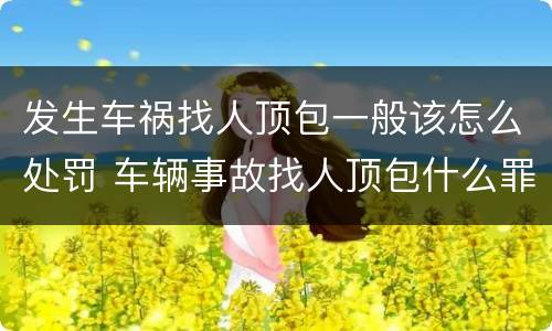 发生车祸找人顶包一般该怎么处罚 车辆事故找人顶包什么罪
