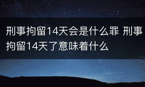 刑事拘留14天会是什么罪 刑事拘留14天了意味着什么