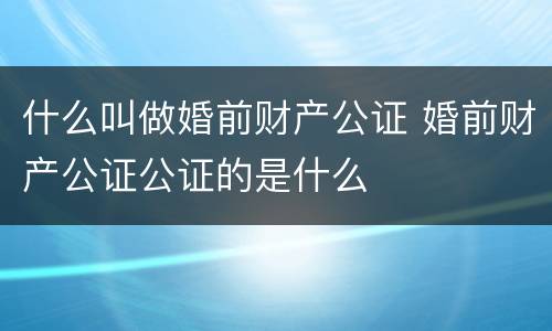 什么叫做婚前财产公证 婚前财产公证公证的是什么