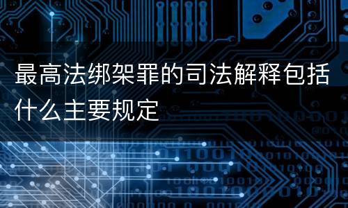 最高法绑架罪的司法解释包括什么主要规定