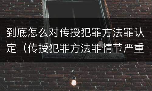 到底怎么对传授犯罪方法罪认定（传授犯罪方法罪情节严重的认定）