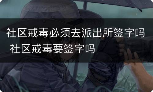 社区戒毒必须去派出所签字吗 社区戒毒要签字吗