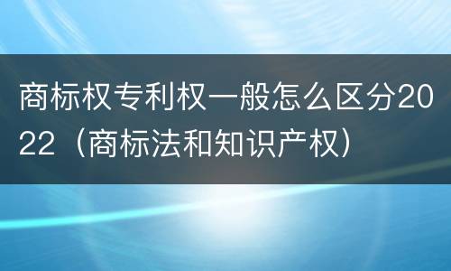 商标权专利权一般怎么区分2022（商标法和知识产权）