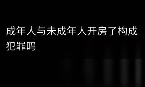 成年人与未成年人开房了构成犯罪吗
