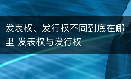 发表权、发行权不同到底在哪里 发表权与发行权