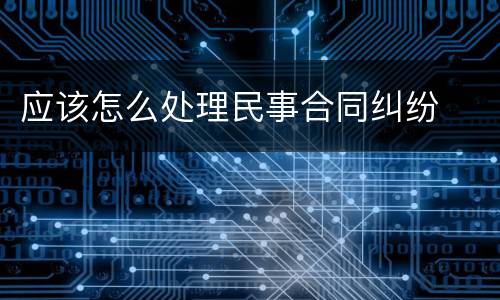 应该怎么处理民事合同纠纷