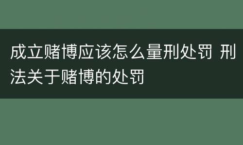 成立赌博应该怎么量刑处罚 刑法关于赌博的处罚