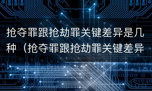 抢夺罪跟抢劫罪关键差异是几种（抢夺罪跟抢劫罪关键差异是几种形式）