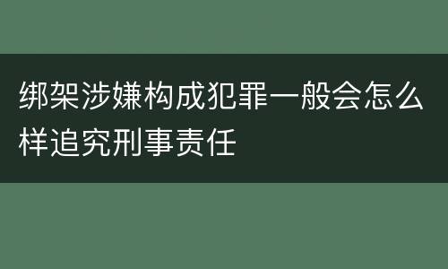 绑架涉嫌构成犯罪一般会怎么样追究刑事责任