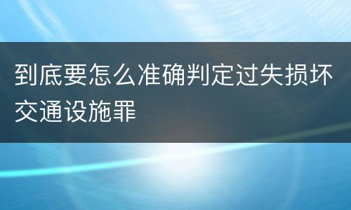 到底要怎么准确判定过失损坏交通设施罪
