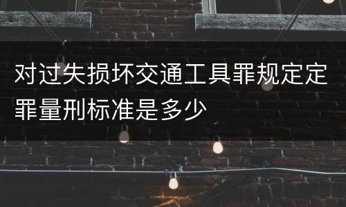 对过失损坏交通工具罪规定定罪量刑标准是多少
