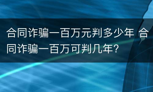 合同诈骗一百万元判多少年 合同诈骗一百万可判几年?