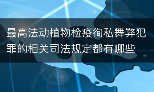最高法动植物检疫徇私舞弊犯罪的相关司法规定都有哪些