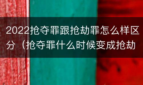 2022抢夺罪跟抢劫罪怎么样区分（抢夺罪什么时候变成抢劫罪）