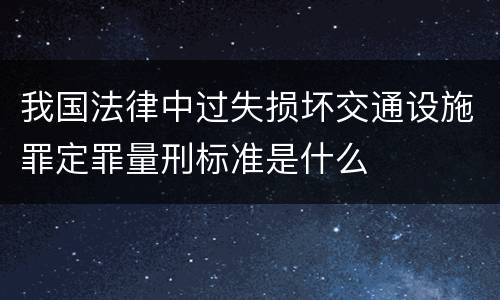 我国法律中过失损坏交通设施罪定罪量刑标准是什么