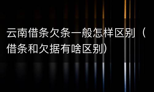 云南借条欠条一般怎样区别（借条和欠据有啥区别）