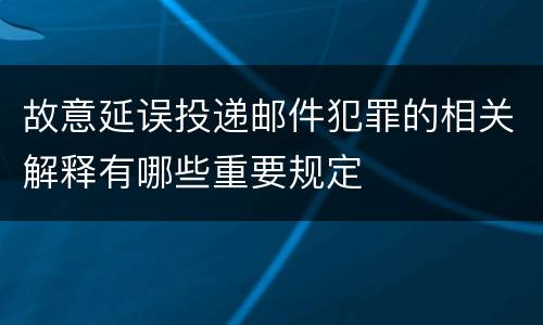 故意延误投递邮件犯罪的相关解释有哪些重要规定