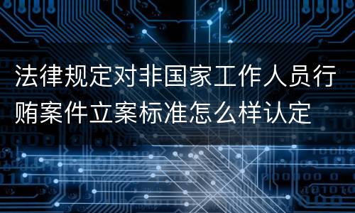 法律规定对非国家工作人员行贿案件立案标准怎么样认定