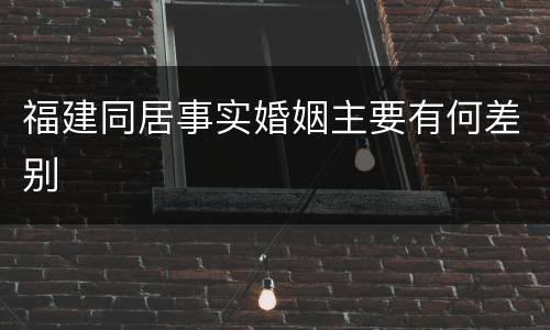 福建同居事实婚姻主要有何差别