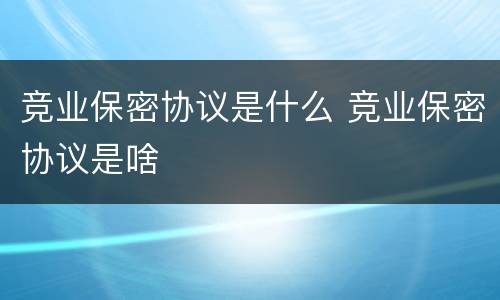 竞业保密协议是什么 竞业保密协议是啥