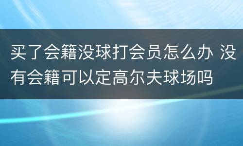 买了会籍没球打会员怎么办 没有会籍可以定高尔夫球场吗