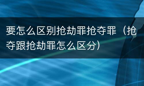 要怎么区别抢劫罪抢夺罪（抢夺跟抢劫罪怎么区分）