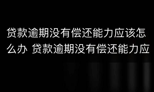 贷款逾期没有偿还能力应该怎么办 贷款逾期没有偿还能力应该怎么办呢