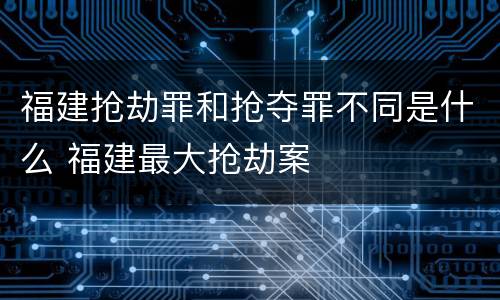 福建抢劫罪和抢夺罪不同是什么 福建最大抢劫案