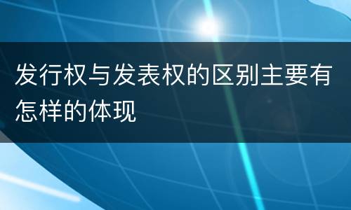 发行权与发表权的区别主要有怎样的体现