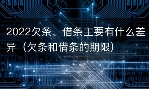 2022欠条、借条主要有什么差异（欠条和借条的期限）
