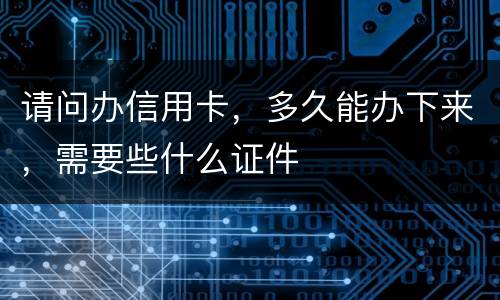 请问办信用卡，多久能办下来，需要些什么证件