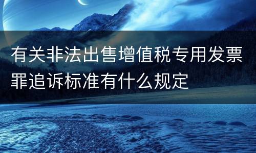 有关非法出售增值税专用发票罪追诉标准有什么规定