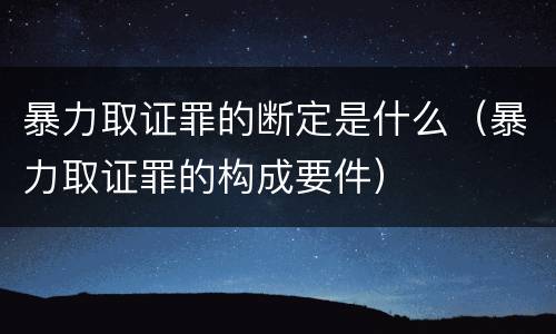暴力取证罪的断定是什么（暴力取证罪的构成要件）