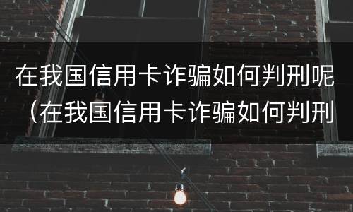 在我国信用卡诈骗如何判刑呢（在我国信用卡诈骗如何判刑呢视频）