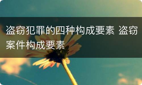 盗窃犯罪的四种构成要素 盗窃案件构成要素
