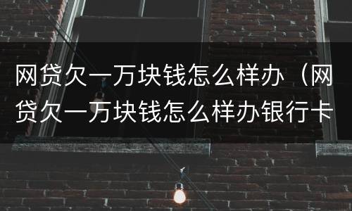 网贷欠一万块钱怎么样办（网贷欠一万块钱怎么样办银行卡）