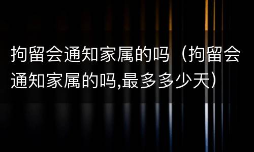拘留会通知家属的吗（拘留会通知家属的吗,最多多少天）