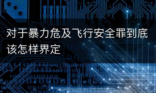 对于暴力危及飞行安全罪到底该怎样界定