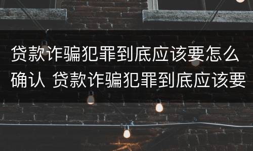 贷款诈骗犯罪到底应该要怎么确认 贷款诈骗犯罪到底应该要怎么确认呢